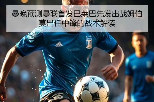 曼晚预测曼联首发巴莱巴先发出战姆伯莫出任中锋的战术解读（BSports）